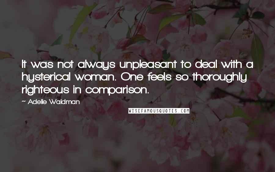 Adelle Waldman Quotes: It was not always unpleasant to deal with a hysterical woman. One feels so thoroughly righteous in comparison.