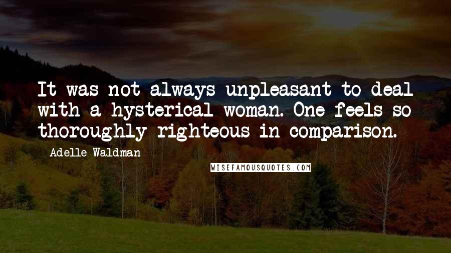 Adelle Waldman Quotes: It was not always unpleasant to deal with a hysterical woman. One feels so thoroughly righteous in comparison.