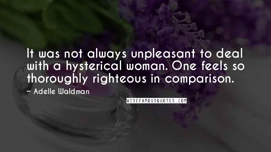 Adelle Waldman Quotes: It was not always unpleasant to deal with a hysterical woman. One feels so thoroughly righteous in comparison.