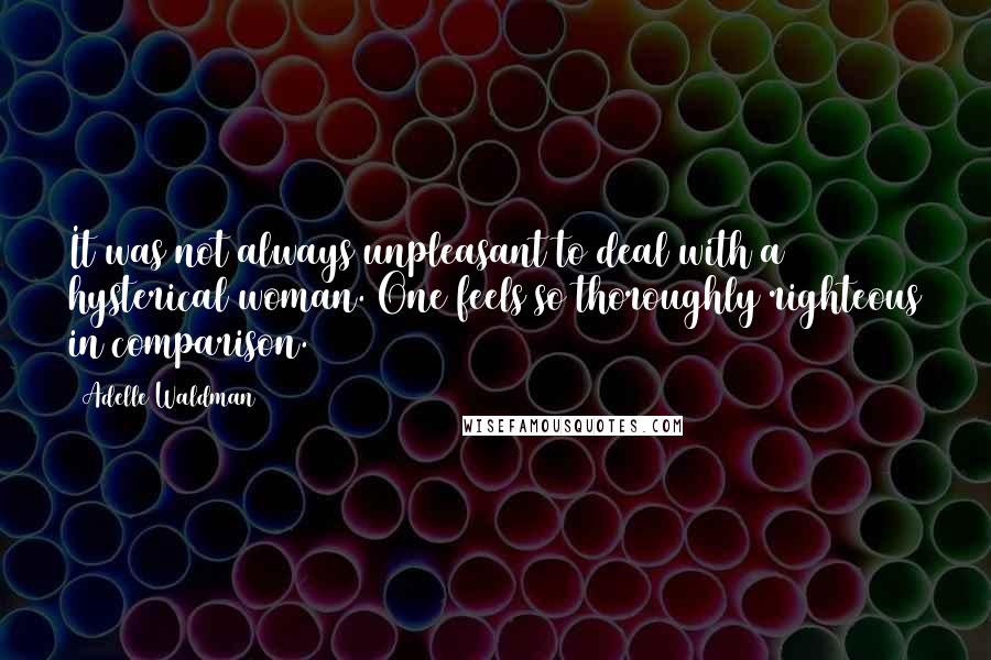 Adelle Waldman Quotes: It was not always unpleasant to deal with a hysterical woman. One feels so thoroughly righteous in comparison.