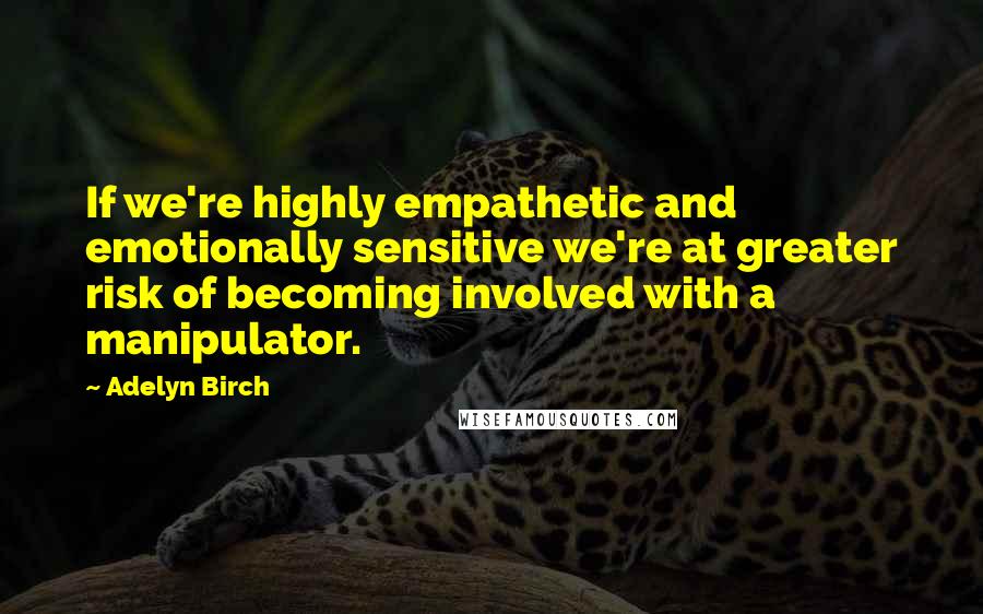 Adelyn Birch Quotes: If we're highly empathetic and emotionally sensitive we're at greater risk of becoming involved with a manipulator.