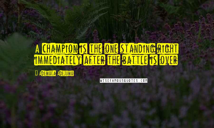 Ademola Adejumo Quotes: A champion is the one standing right immediately after the battle is over