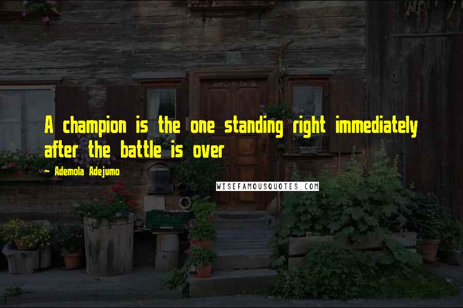 Ademola Adejumo Quotes: A champion is the one standing right immediately after the battle is over