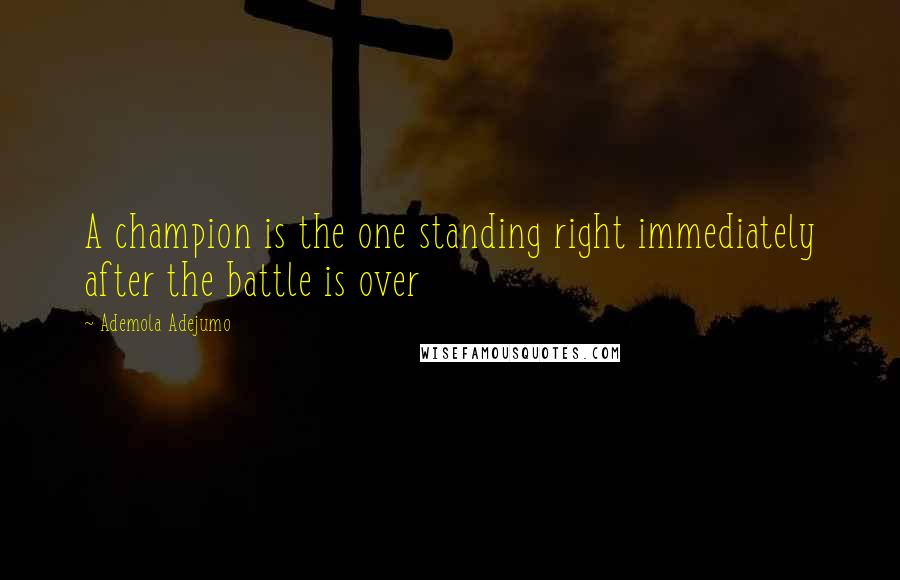 Ademola Adejumo Quotes: A champion is the one standing right immediately after the battle is over