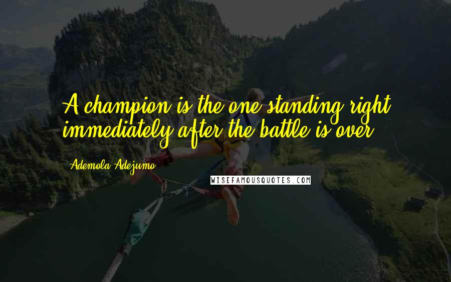 Ademola Adejumo Quotes: A champion is the one standing right immediately after the battle is over