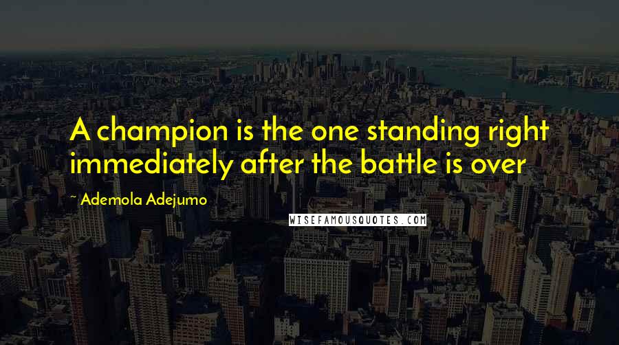 Ademola Adejumo Quotes: A champion is the one standing right immediately after the battle is over