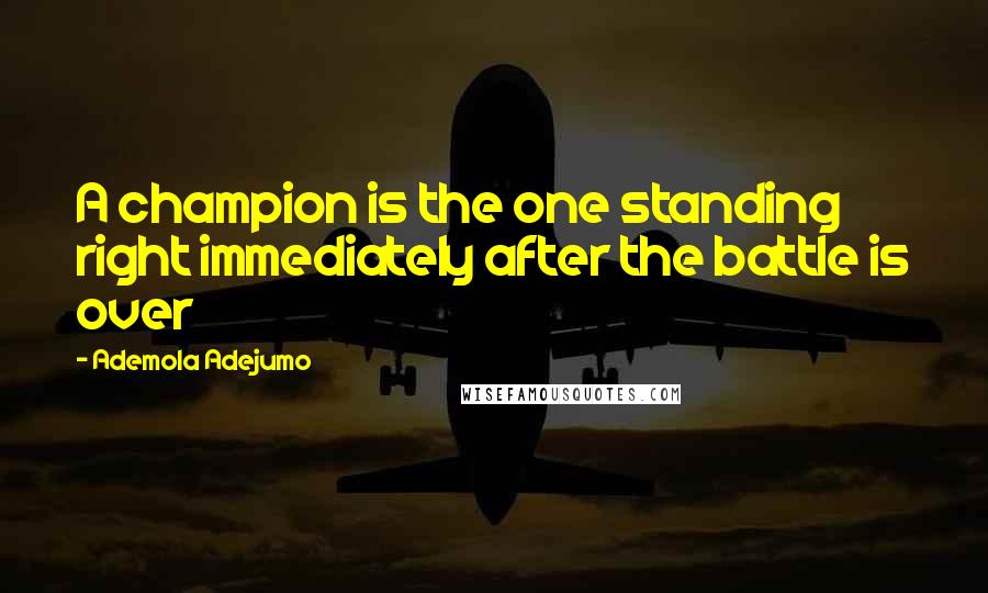 Ademola Adejumo Quotes: A champion is the one standing right immediately after the battle is over