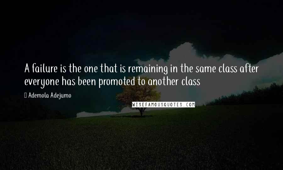 Ademola Adejumo Quotes: A failure is the one that is remaining in the same class after everyone has been promoted to another class