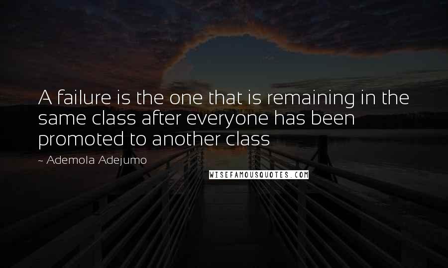 Ademola Adejumo Quotes: A failure is the one that is remaining in the same class after everyone has been promoted to another class