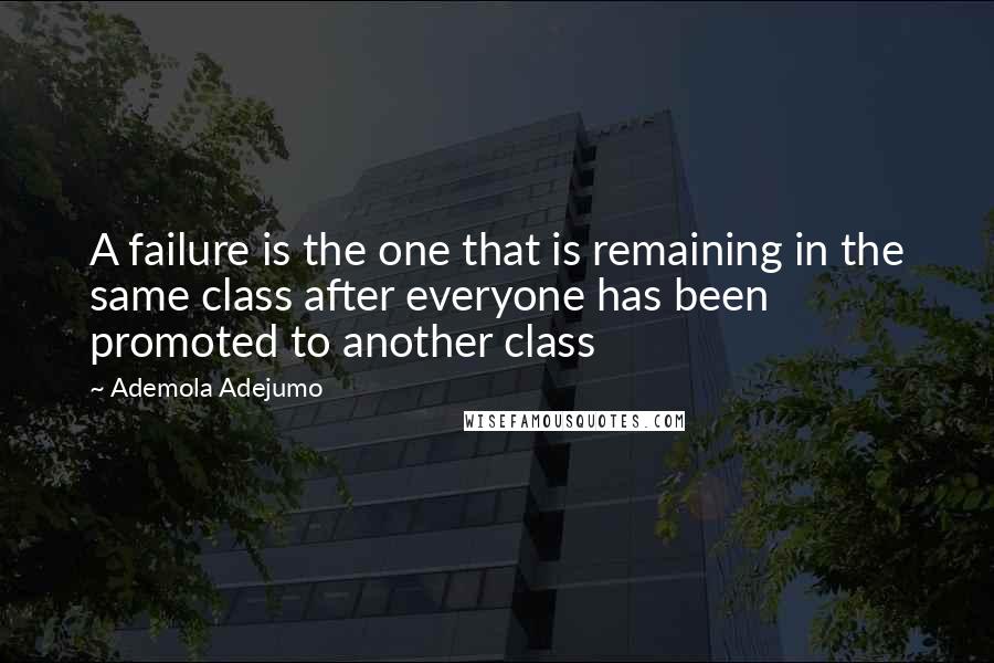 Ademola Adejumo Quotes: A failure is the one that is remaining in the same class after everyone has been promoted to another class