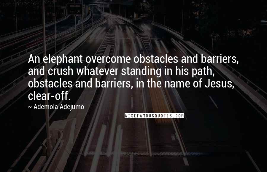 Ademola Adejumo Quotes: An elephant overcome obstacles and barriers, and crush whatever standing in his path, obstacles and barriers, in the name of Jesus, clear-off.
