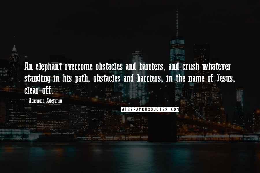 Ademola Adejumo Quotes: An elephant overcome obstacles and barriers, and crush whatever standing in his path, obstacles and barriers, in the name of Jesus, clear-off.