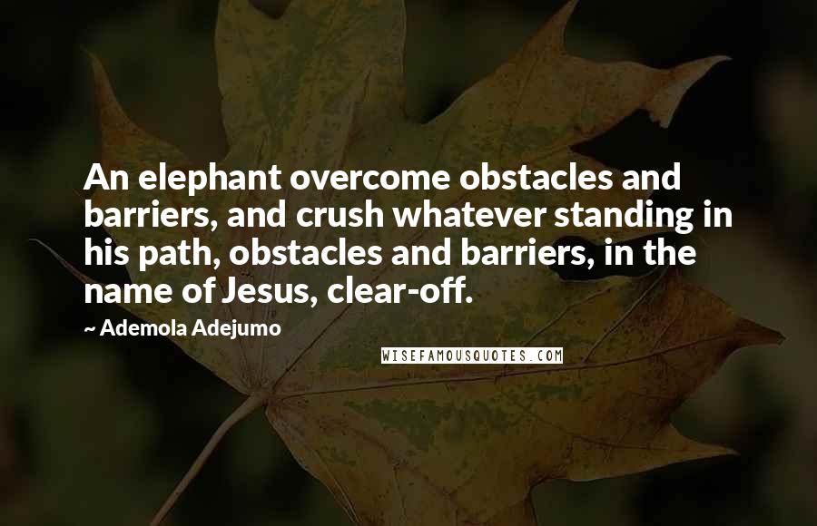 Ademola Adejumo Quotes: An elephant overcome obstacles and barriers, and crush whatever standing in his path, obstacles and barriers, in the name of Jesus, clear-off.