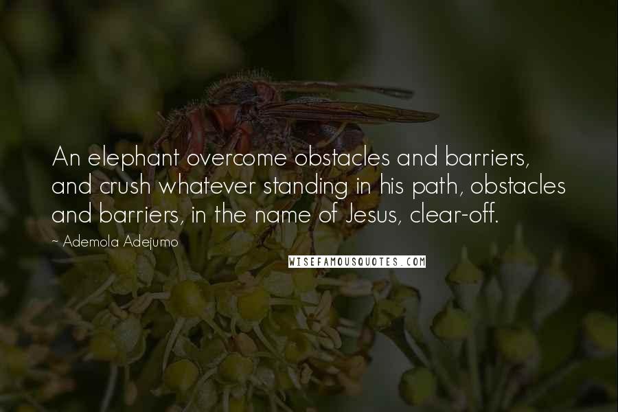 Ademola Adejumo Quotes: An elephant overcome obstacles and barriers, and crush whatever standing in his path, obstacles and barriers, in the name of Jesus, clear-off.