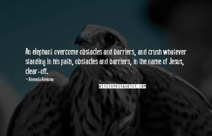 Ademola Adejumo Quotes: An elephant overcome obstacles and barriers, and crush whatever standing in his path, obstacles and barriers, in the name of Jesus, clear-off.