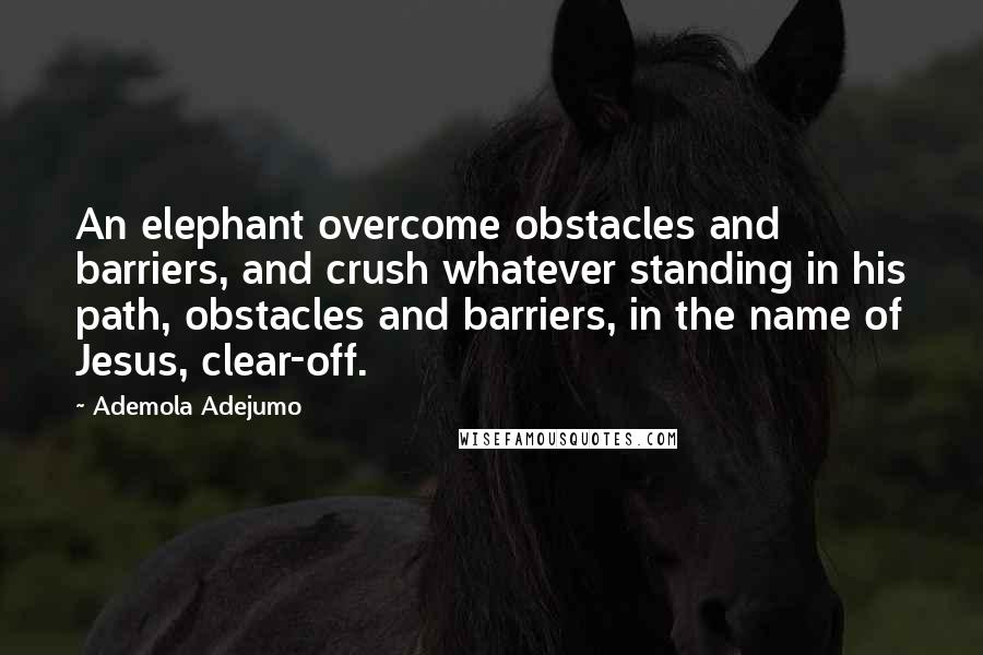 Ademola Adejumo Quotes: An elephant overcome obstacles and barriers, and crush whatever standing in his path, obstacles and barriers, in the name of Jesus, clear-off.