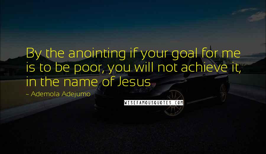 Ademola Adejumo Quotes: By the anointing if your goal for me is to be poor, you will not achieve it, in the name of Jesus