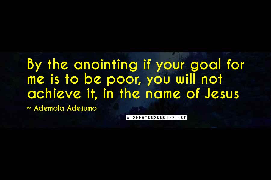 Ademola Adejumo Quotes: By the anointing if your goal for me is to be poor, you will not achieve it, in the name of Jesus