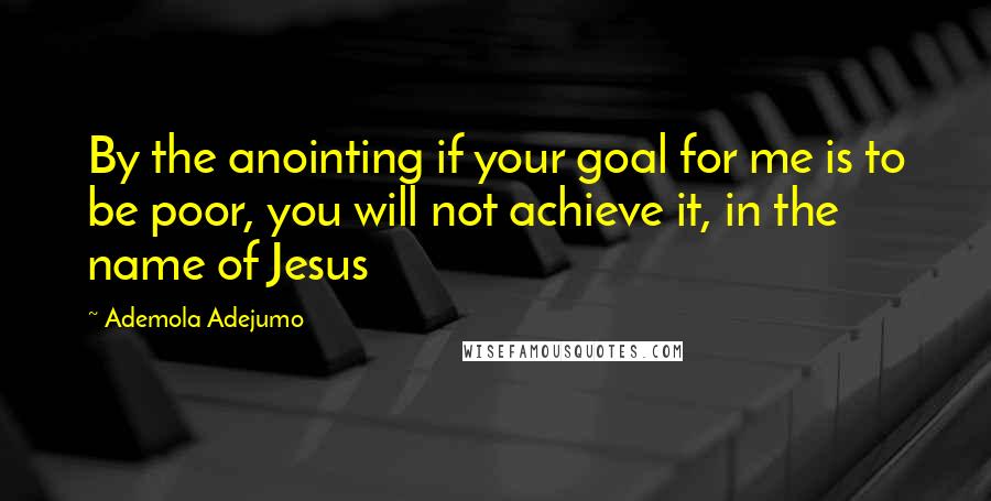 Ademola Adejumo Quotes: By the anointing if your goal for me is to be poor, you will not achieve it, in the name of Jesus