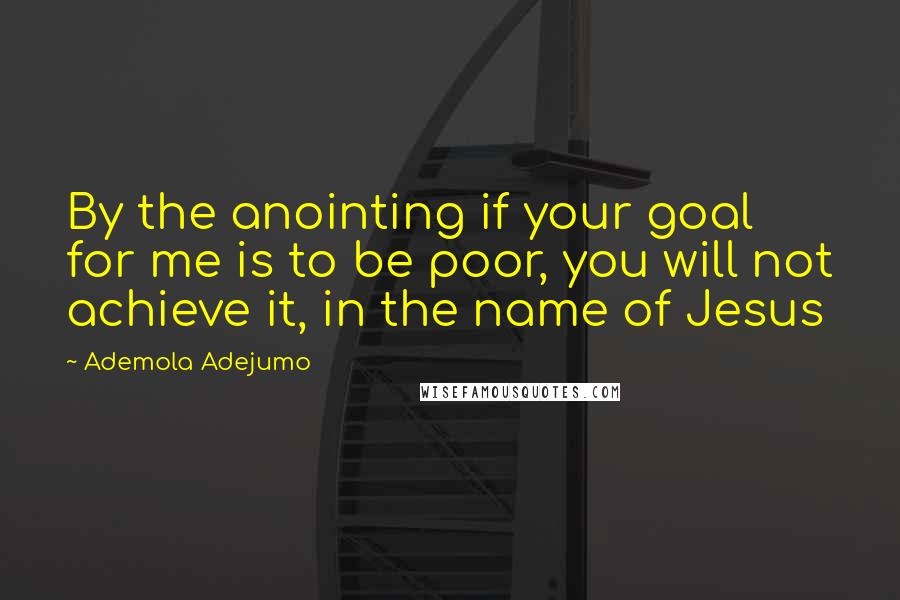 Ademola Adejumo Quotes: By the anointing if your goal for me is to be poor, you will not achieve it, in the name of Jesus