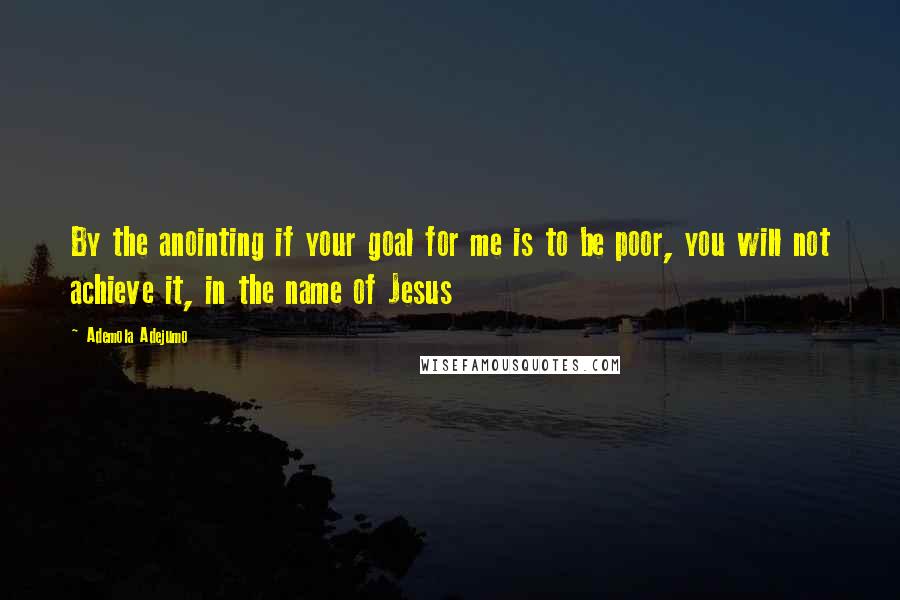 Ademola Adejumo Quotes: By the anointing if your goal for me is to be poor, you will not achieve it, in the name of Jesus