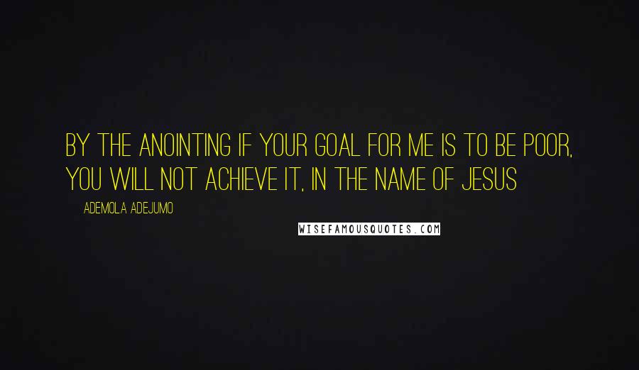 Ademola Adejumo Quotes: By the anointing if your goal for me is to be poor, you will not achieve it, in the name of Jesus