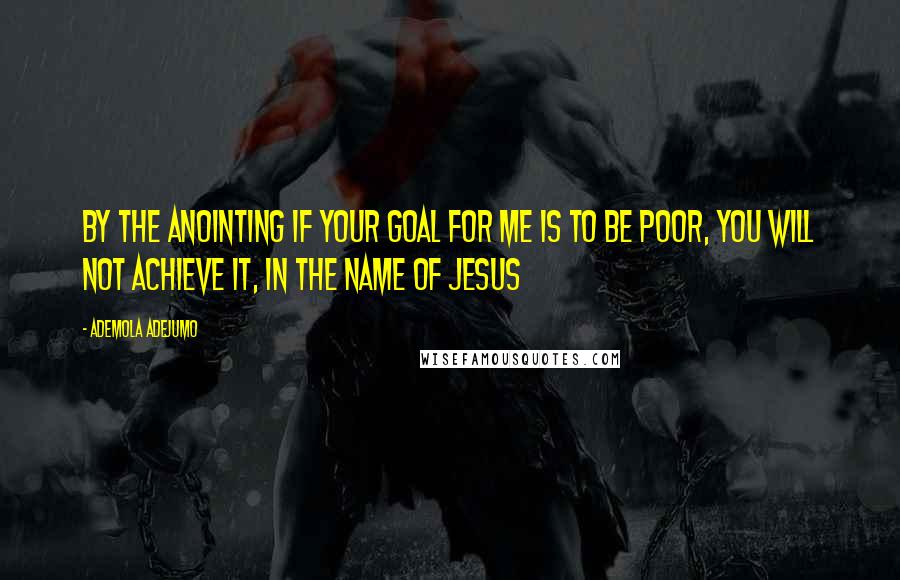 Ademola Adejumo Quotes: By the anointing if your goal for me is to be poor, you will not achieve it, in the name of Jesus