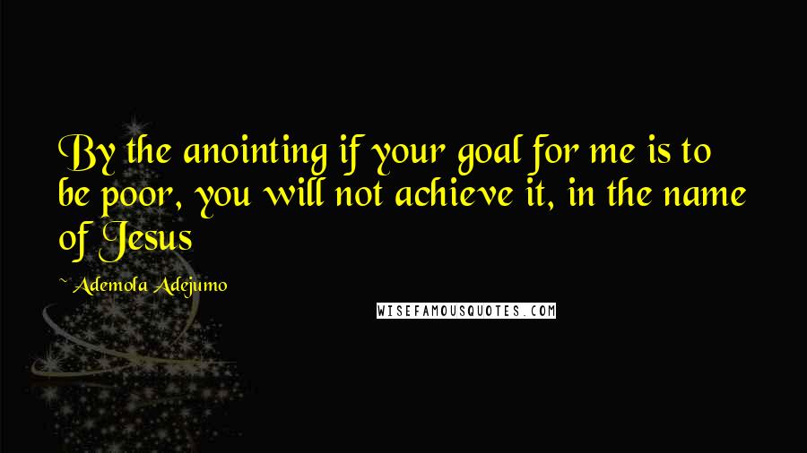 Ademola Adejumo Quotes: By the anointing if your goal for me is to be poor, you will not achieve it, in the name of Jesus