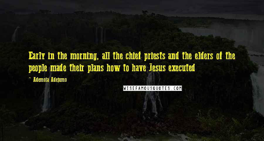 Ademola Adejumo Quotes: Early in the morning, all the chief priests and the elders of the people made their plans how to have Jesus executed