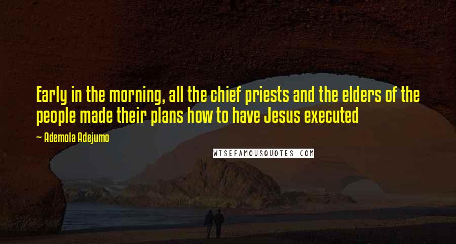 Ademola Adejumo Quotes: Early in the morning, all the chief priests and the elders of the people made their plans how to have Jesus executed