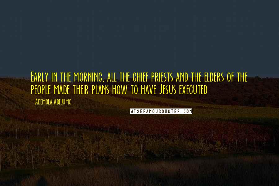 Ademola Adejumo Quotes: Early in the morning, all the chief priests and the elders of the people made their plans how to have Jesus executed