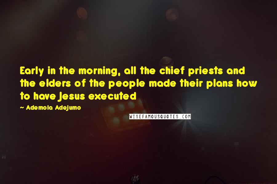 Ademola Adejumo Quotes: Early in the morning, all the chief priests and the elders of the people made their plans how to have Jesus executed