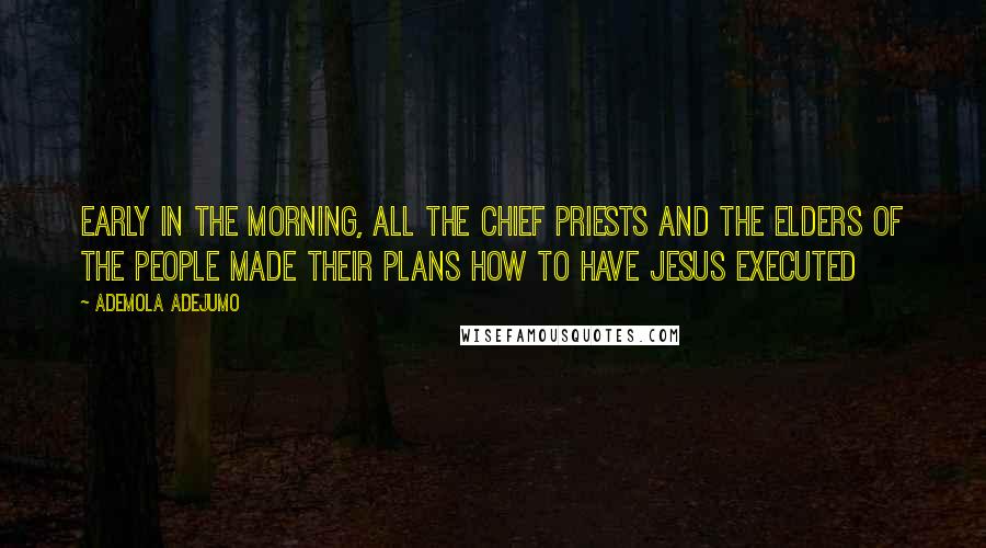 Ademola Adejumo Quotes: Early in the morning, all the chief priests and the elders of the people made their plans how to have Jesus executed