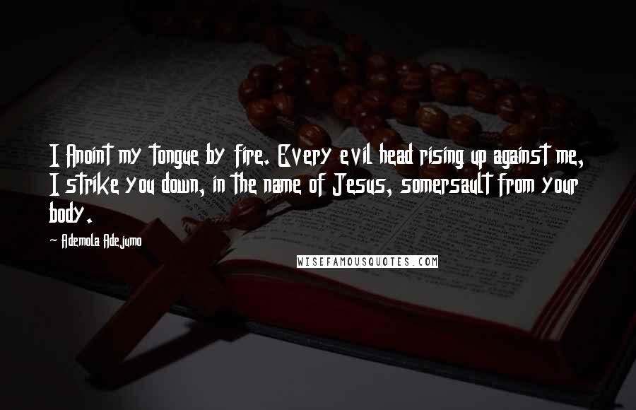 Ademola Adejumo Quotes: I Anoint my tongue by fire. Every evil head rising up against me, I strike you down, in the name of Jesus, somersault from your body.