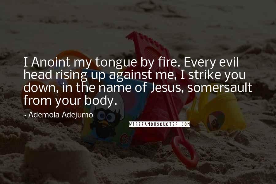 Ademola Adejumo Quotes: I Anoint my tongue by fire. Every evil head rising up against me, I strike you down, in the name of Jesus, somersault from your body.