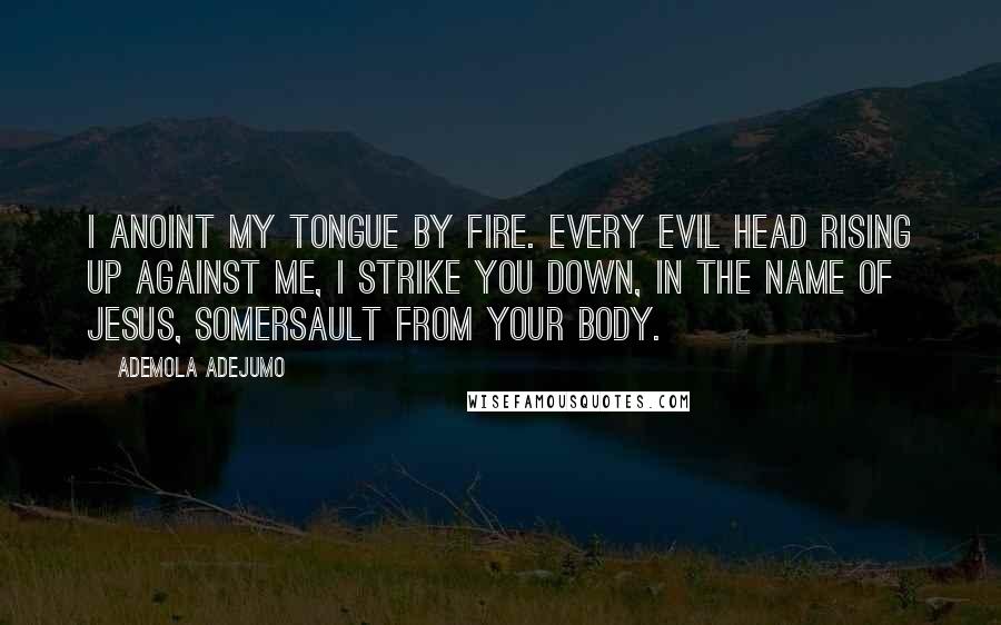 Ademola Adejumo Quotes: I Anoint my tongue by fire. Every evil head rising up against me, I strike you down, in the name of Jesus, somersault from your body.