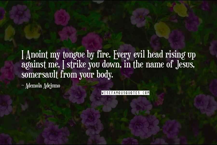Ademola Adejumo Quotes: I Anoint my tongue by fire. Every evil head rising up against me, I strike you down, in the name of Jesus, somersault from your body.