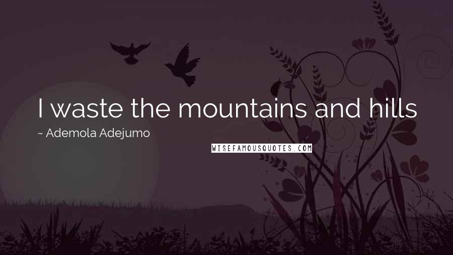Ademola Adejumo Quotes: I waste the mountains and hills
