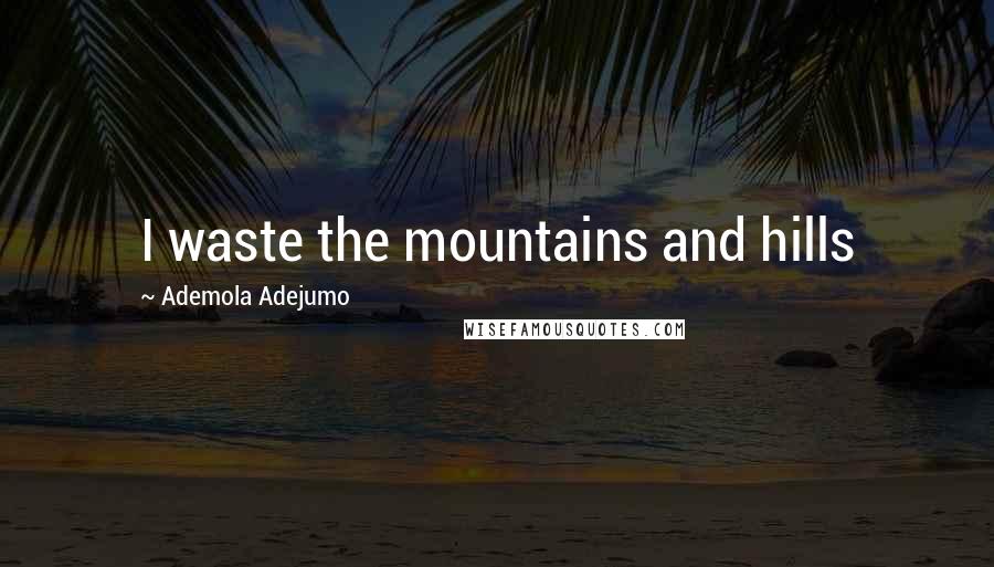 Ademola Adejumo Quotes: I waste the mountains and hills