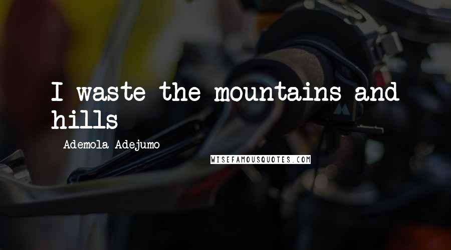 Ademola Adejumo Quotes: I waste the mountains and hills