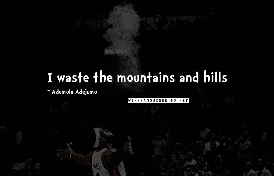 Ademola Adejumo Quotes: I waste the mountains and hills