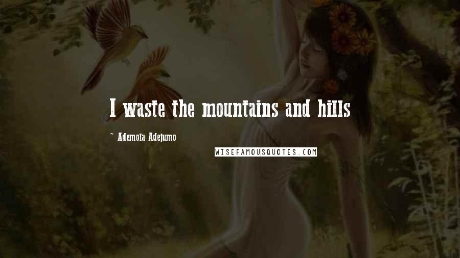Ademola Adejumo Quotes: I waste the mountains and hills