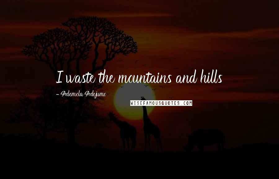 Ademola Adejumo Quotes: I waste the mountains and hills