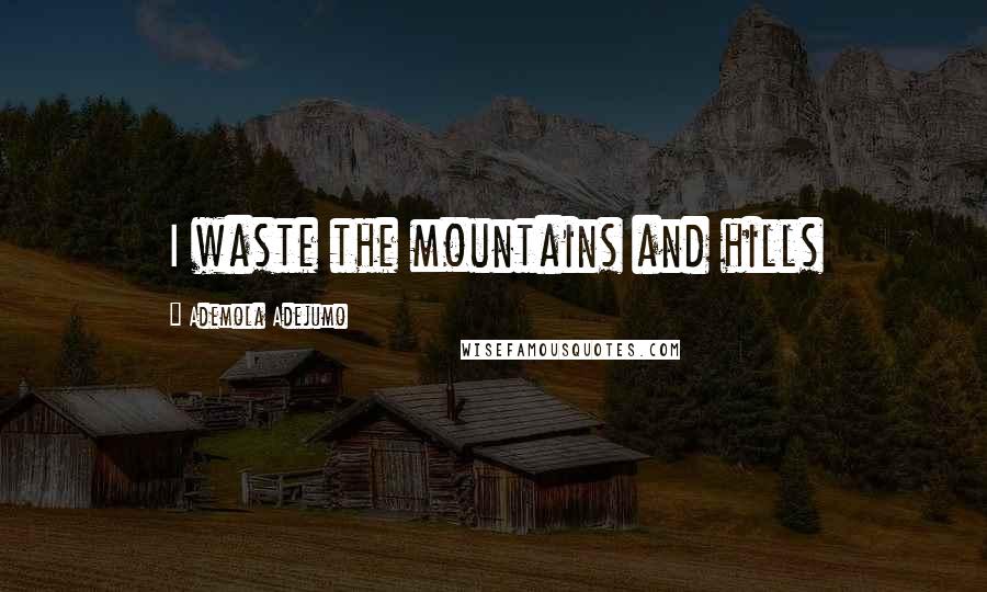 Ademola Adejumo Quotes: I waste the mountains and hills