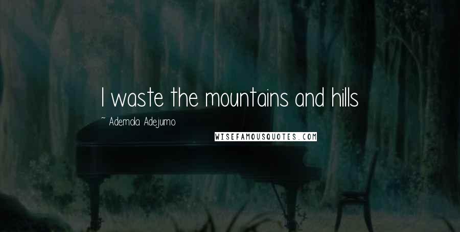 Ademola Adejumo Quotes: I waste the mountains and hills