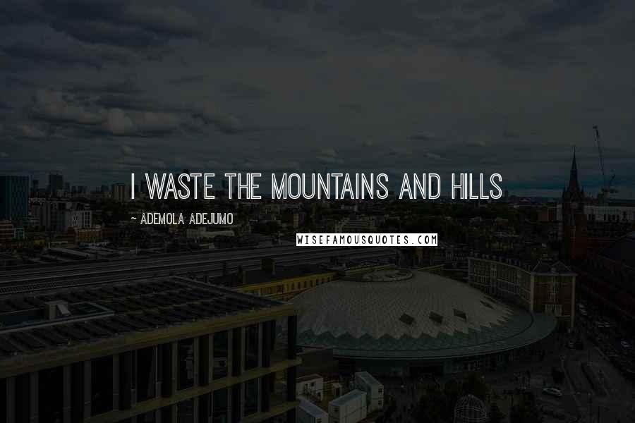 Ademola Adejumo Quotes: I waste the mountains and hills
