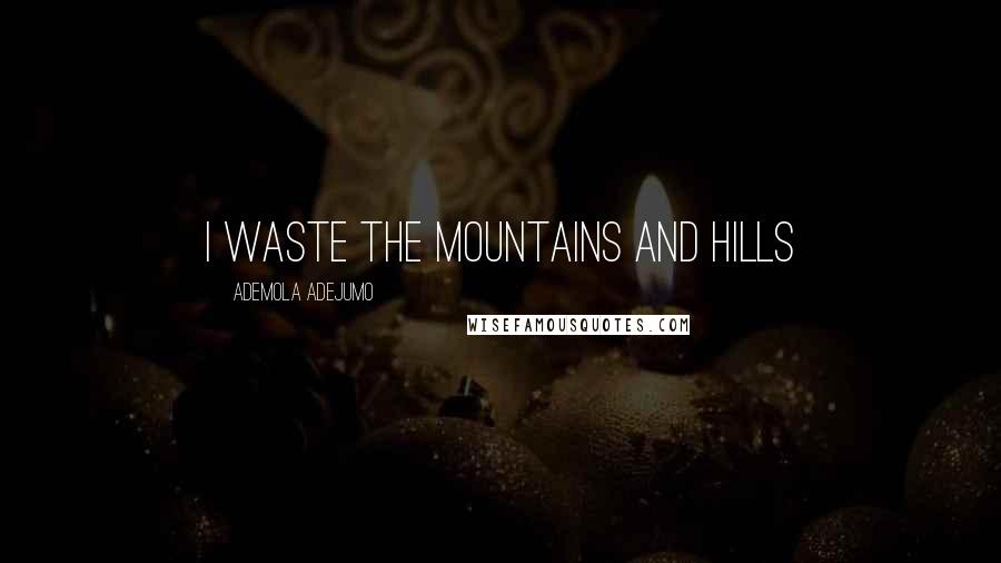 Ademola Adejumo Quotes: I waste the mountains and hills