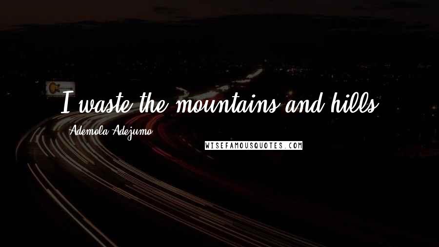 Ademola Adejumo Quotes: I waste the mountains and hills