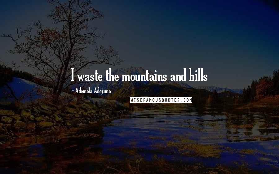 Ademola Adejumo Quotes: I waste the mountains and hills