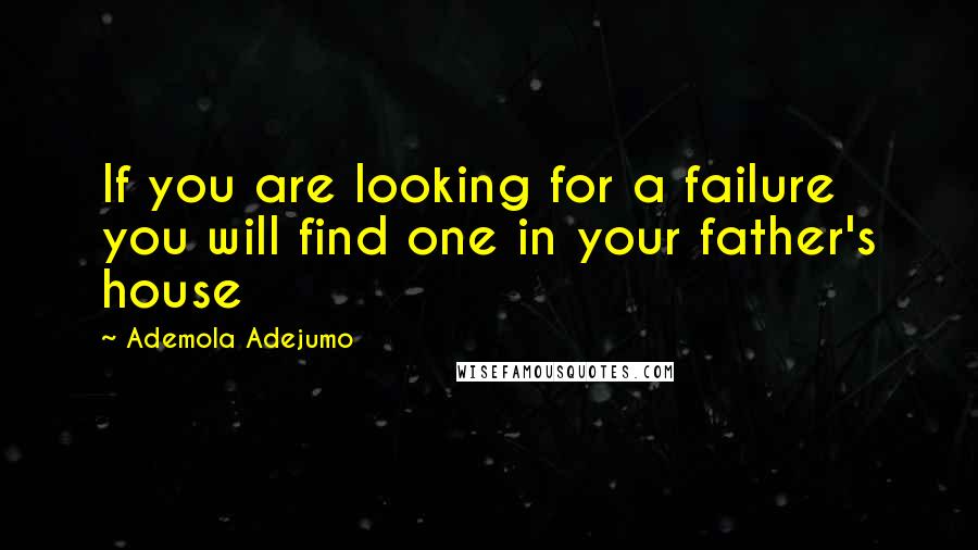 Ademola Adejumo Quotes: If you are looking for a failure you will find one in your father's house